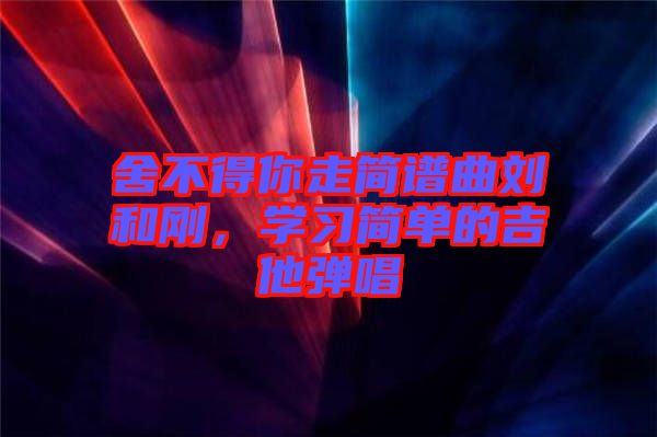 舍不得你走簡譜曲劉和剛，學習簡單的吉他彈唱