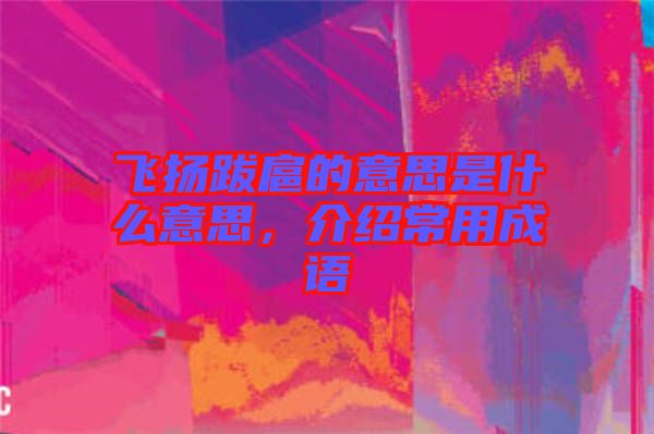 飛揚(yáng)跋扈的意思是什么意思，介紹常用成語