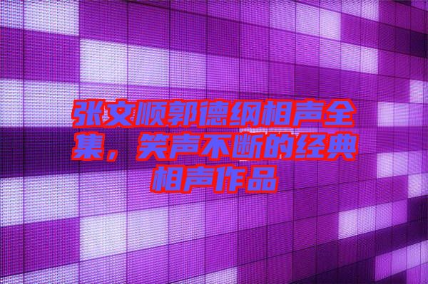 張文順郭德綱相聲全集，笑聲不斷的經(jīng)典相聲作品