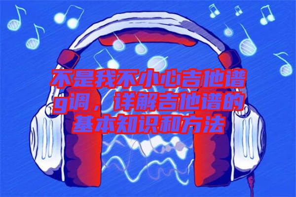 不是我不小心吉他譜g調(diào)，詳解吉他譜的基本知識(shí)和方法