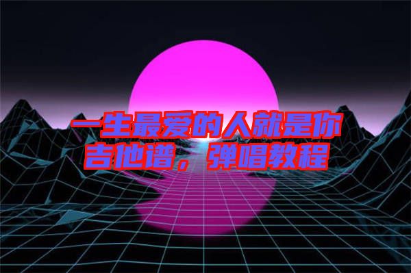 一生最愛的人就是你吉他譜，彈唱教程