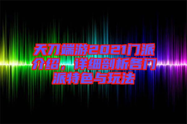 天刀端游2021門派介紹，詳細剖析各門派特色與玩法
