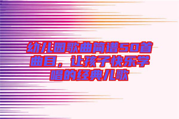幼兒園歌曲簡(jiǎn)譜50首曲目，讓孩子快樂學(xué)唱的經(jīng)典兒歌