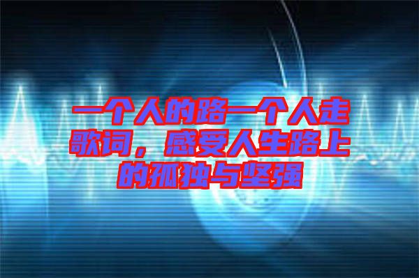 一個(gè)人的路一個(gè)人走歌詞，感受人生路上的孤獨(dú)與堅(jiān)強(qiáng)