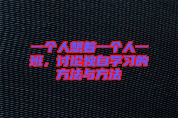 一個(gè)人想著一個(gè)人一班，討論獨(dú)自學(xué)習(xí)的方法與方法