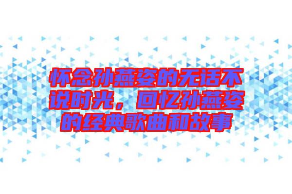懷念孫燕姿的無話不說時(shí)光，回憶孫燕姿的經(jīng)典歌曲和故事