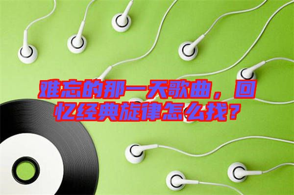 難忘的那一天歌曲，回憶經(jīng)典旋律怎么找？