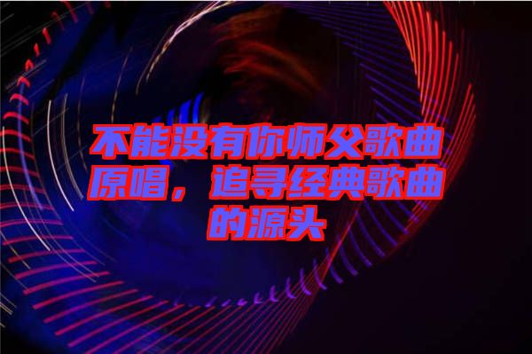 不能沒有你師父歌曲原唱，追尋經(jīng)典歌曲的源頭