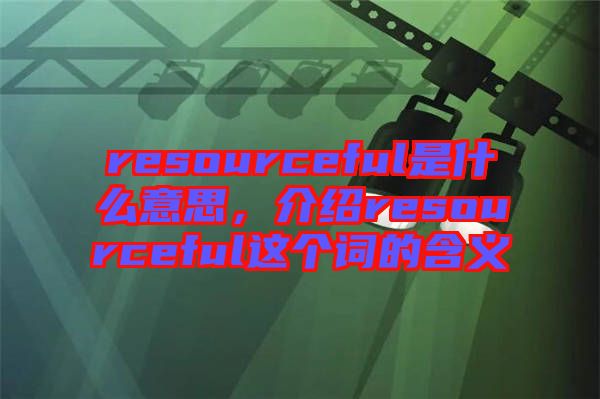 resourceful是什么意思，介紹resourceful這個詞的含義