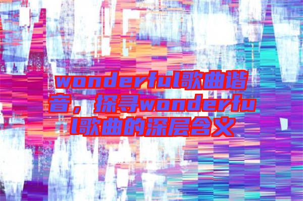 wonderful歌曲諧音，探尋wonderful歌曲的深層含義