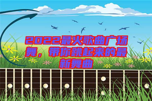 2022最火歌曲廣場(chǎng)舞，帶你跳起來(lái)的最新舞曲