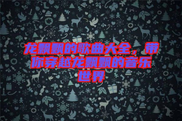 龍飄飄的歌曲大全，帶你穿越龍飄飄的音樂世界