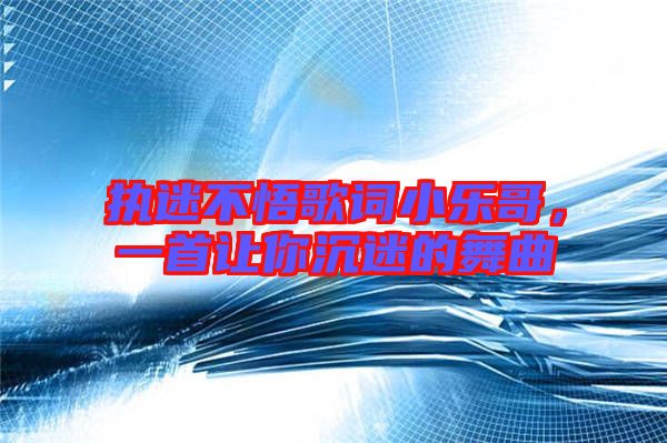 執(zhí)迷不悟歌詞小樂哥，一首讓你沉迷的舞曲
