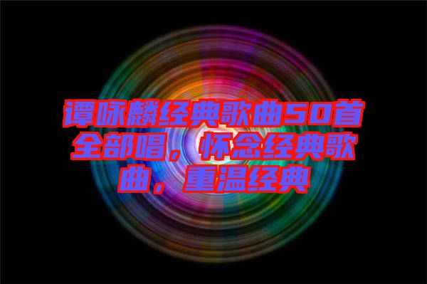 譚詠麟經(jīng)典歌曲50首全部唱，懷念經(jīng)典歌曲，重溫經(jīng)典