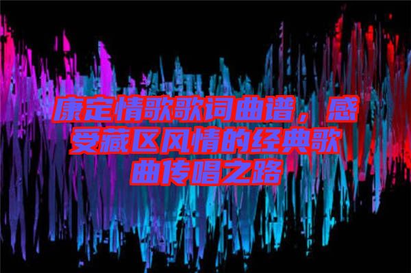 康定情歌歌詞曲譜，感受藏區(qū)風(fēng)情的經(jīng)典歌曲傳唱之路
