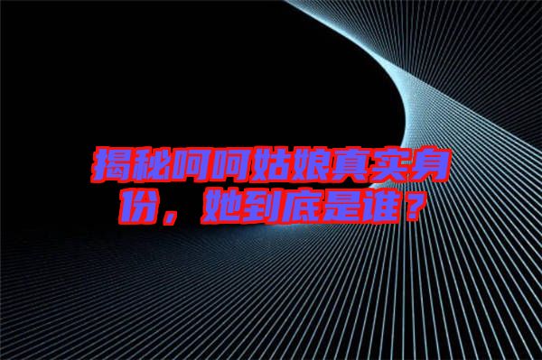 揭秘呵呵姑娘真實(shí)身份，她到底是誰？