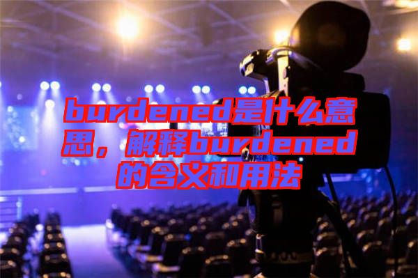 burdened是什么意思，解釋burdened的含義和用法