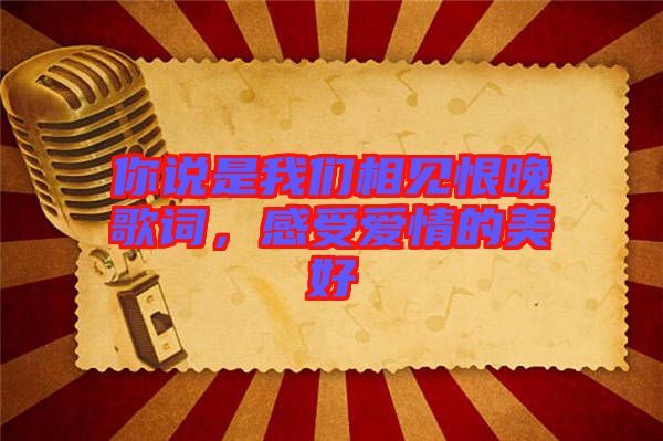 你說(shuō)是我們相見(jiàn)恨晚歌詞，感受愛(ài)情的美好