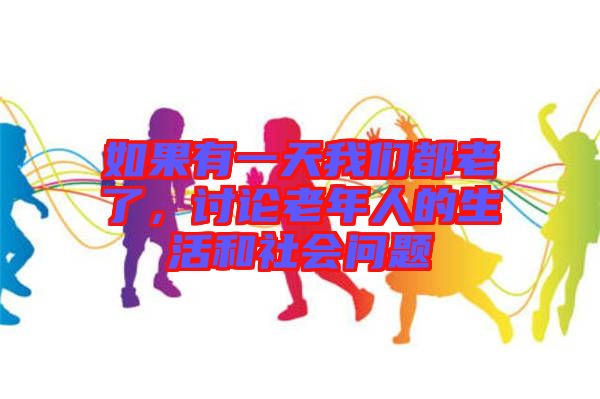 如果有一天我們都老了，討論老年人的生活和社會(huì)問(wèn)題