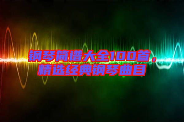 鋼琴簡譜大全100首，精選經(jīng)典鋼琴曲目