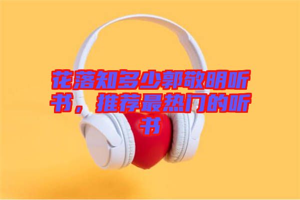 花落知多少郭敬明聽(tīng)書(shū)，推薦最熱門(mén)的聽(tīng)書(shū)