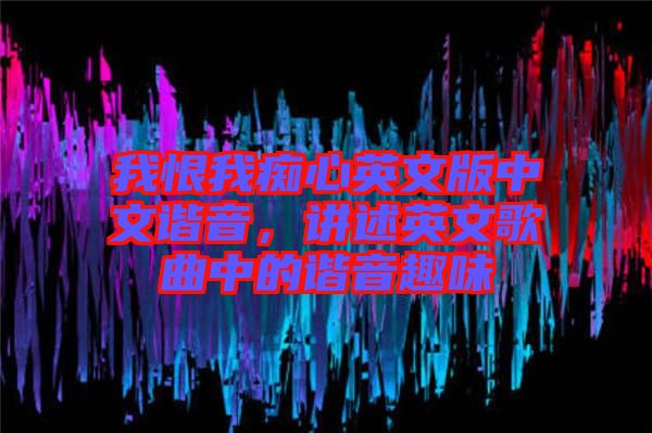 我恨我癡心英文版中文諧音，講述英文歌曲中的諧音趣味