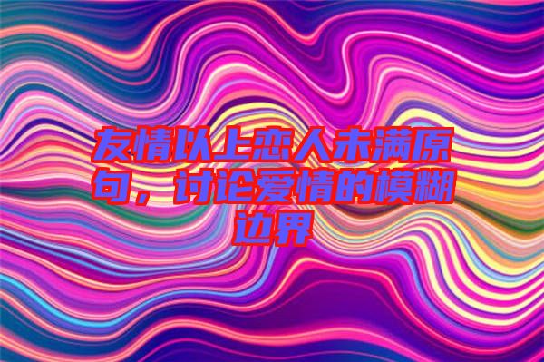 友情以上戀人未滿原句，討論愛情的模糊邊界