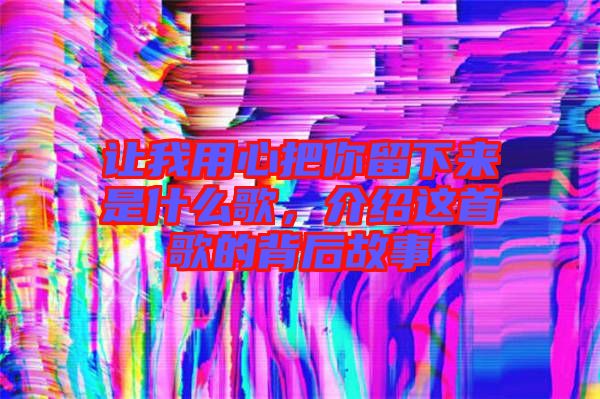 讓我用心把你留下來是什么歌，介紹這首歌的背后故事