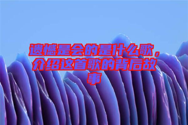 遺憾是會(huì)的是什么歌，介紹這首歌的背后故事