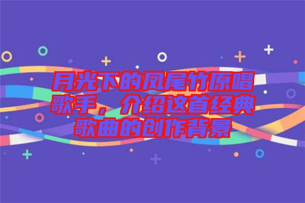 月光下的鳳尾竹原唱歌手，介紹這首經(jīng)典歌曲的創(chuàng)作背景