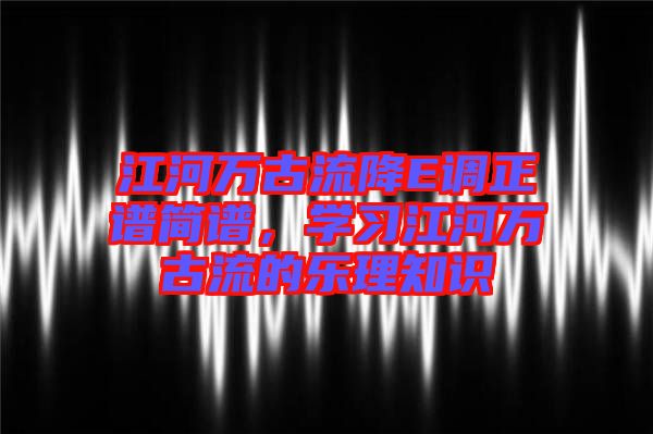 江河萬古流降E調(diào)正譜簡譜，學(xué)習(xí)江河萬古流的樂理知識