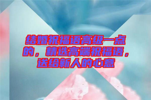 結(jié)婚祝福語高級一點的，精選高端祝福語，送給新人的心意