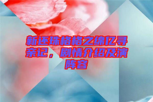 新還珠格格之綿億尋親記，劇情介紹及演陣容