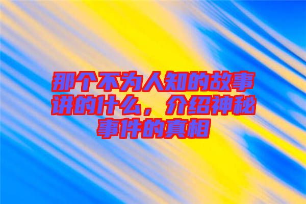 那個不為人知的故事講的什么，介紹神秘事件的真相