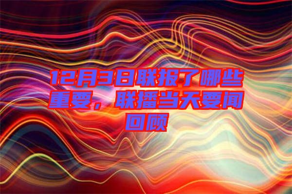 12月3日聯報了哪些重要，聯播當天要聞回顧