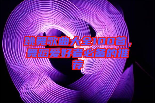 跳舞歌曲大全100首，舞蹈愛(ài)好者必備的推薦