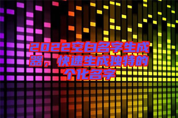 2022空白名字生成器，快速生成獨(dú)特的個(gè)化名字