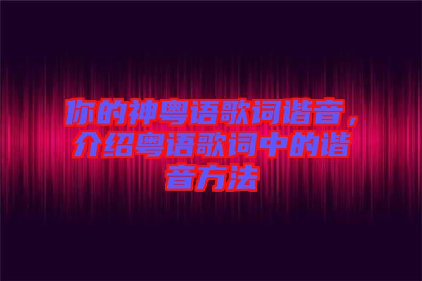 你的神粵語(yǔ)歌詞諧音，介紹粵語(yǔ)歌詞中的諧音方法