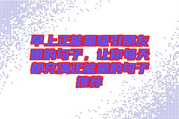 早上正能量吸引朋友圈的句子，讓你每天都充滿正能量的句子推薦