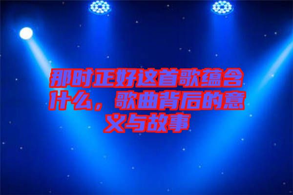 那時(shí)正好這首歌蘊(yùn)含什么，歌曲背后的意義與故事