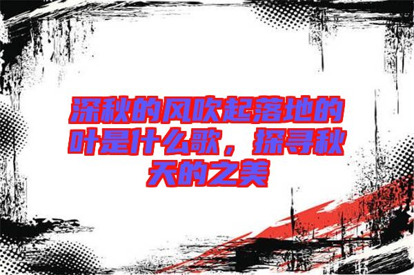 深秋的風吹起落地的葉是什么歌，探尋秋天的之美