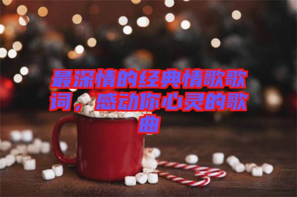 最深情的經(jīng)典情歌歌詞，感動你心靈的歌曲