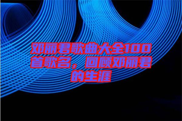 鄧麗君歌曲大全100首歌名，回顧鄧麗君的生涯