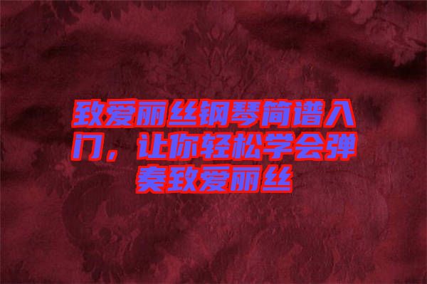 致愛(ài)麗絲鋼琴簡(jiǎn)譜入門，讓你輕松學(xué)會(huì)彈奏致愛(ài)麗絲