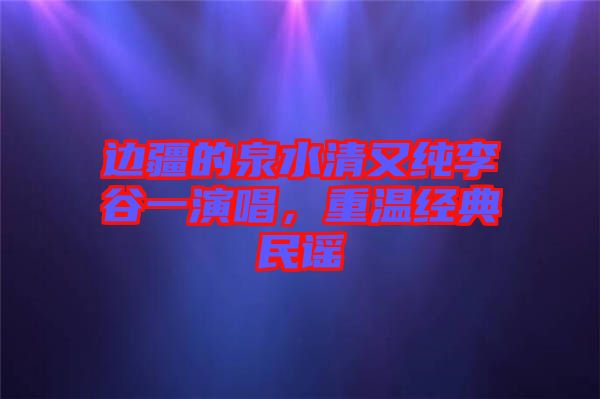 邊疆的泉水清又純李谷一演唱，重溫經(jīng)典民謠