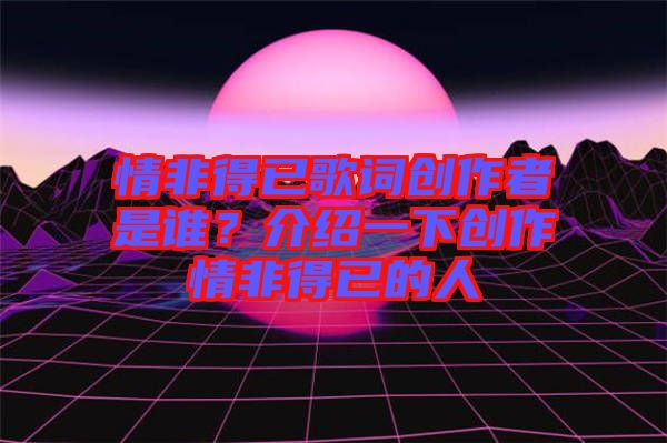 情非得已歌詞創(chuàng)作者是誰？介紹一下創(chuàng)作情非得已的人