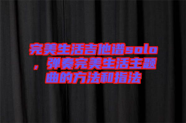 完美生活吉他譜solo，彈奏完美生活主題曲的方法和指法