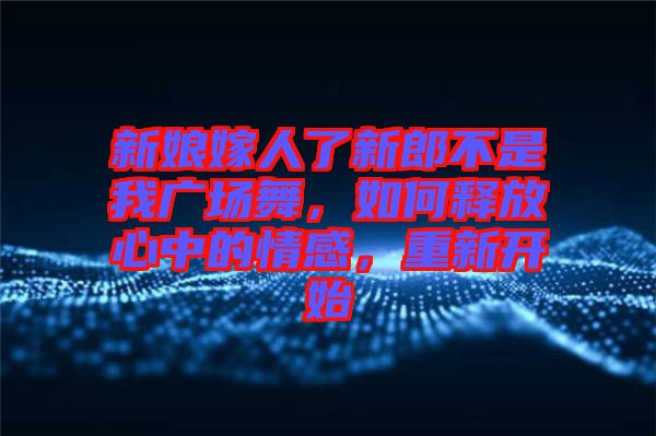 新娘嫁人了新郎不是我廣場舞，如何釋放心中的情感，重新開始