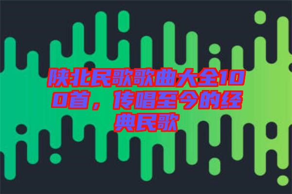陜北民歌歌曲大全100首，傳唱至今的經(jīng)典民歌
