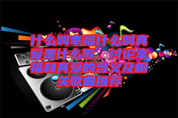 什么叫幸福什么叫真愛是什么歌，討論幸福和真愛的含義及相關歌曲推薦